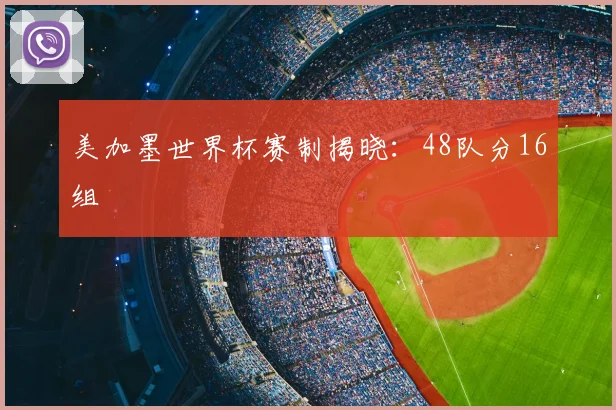 美加墨世界杯赛制揭晓：48队分16组