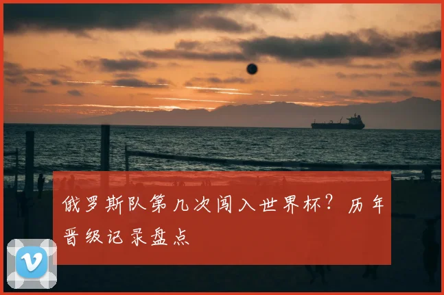 俄罗斯队第几次闯入世界杯？历年晋级记录盘点