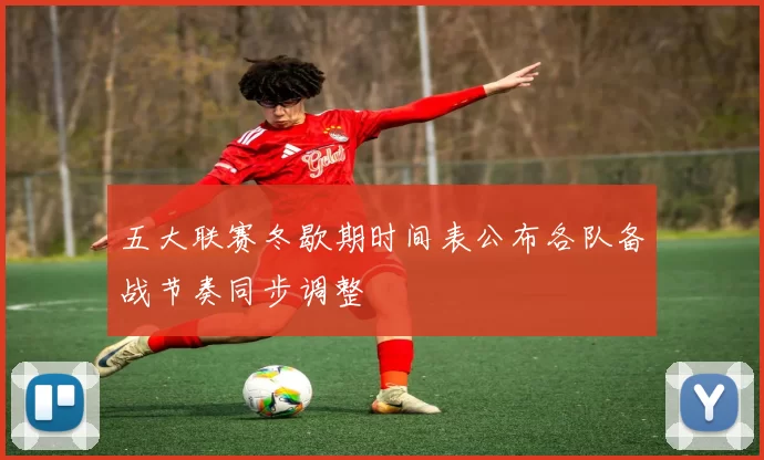 五大联赛冬歇期时间表公布各队备战节奏同步调整