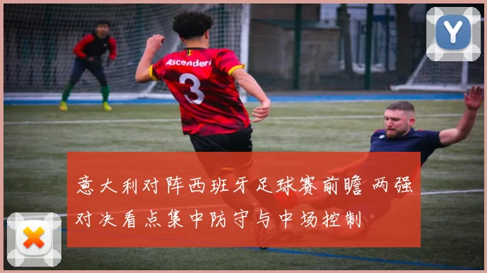 意大利对阵西班牙足球赛前瞻 两强对决看点集中防守与中场控制