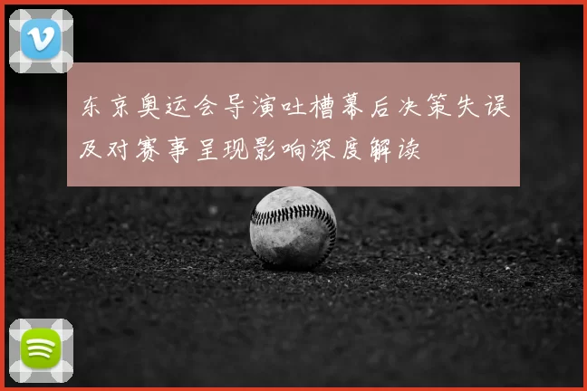 东京奥运会导演吐槽幕后决策失误及对赛事呈现影响深度解读
