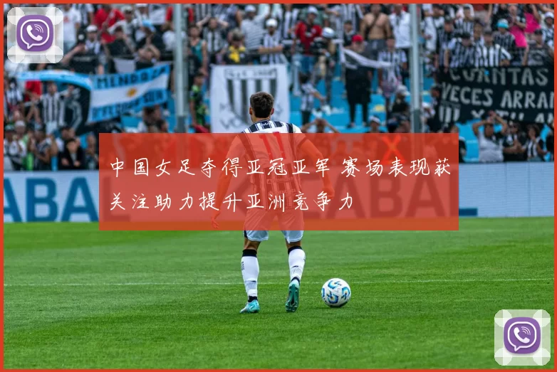 中国女足夺得亚冠亚军 赛场表现获关注助力提升亚洲竞争力