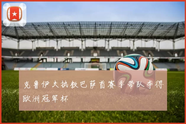 克鲁伊夫执教巴萨首赛季带队夺得欧洲冠军杯