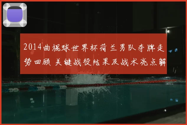 2014曲棍球世界杯荷兰男队夺牌走势回顾 关键战役结果及战术亮点解析