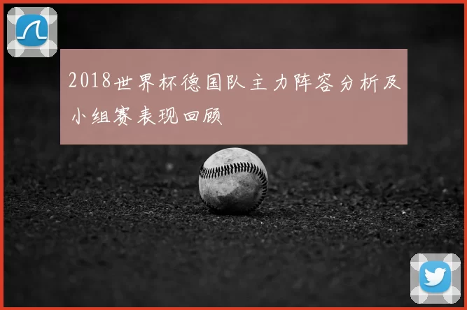 2018世界杯德国队主力阵容分析及小组赛表现回顾