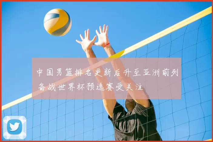 中国男篮排名更新后升至亚洲前列 备战世界杯预选赛受关注