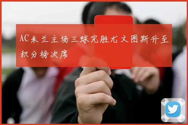 AC米兰主场三球完胜尤文图斯升至积分榜次席