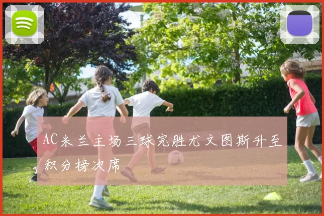 AC米兰主场三球完胜尤文图斯升至积分榜次席