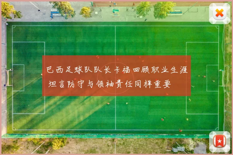 巴西足球队队长卡福回顾职业生涯 坦言防守与领袖责任同样重要