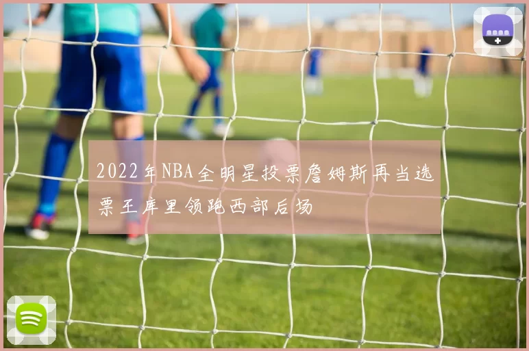 2022年NBA全明星投票詹姆斯再当选票王库里领跑西部后场