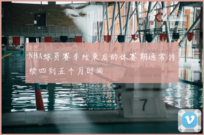 NBA球员赛季结束后的休赛期通常持续四到五个月时间