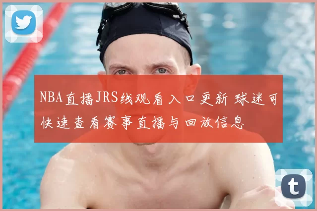 NBA直播JRS线观看入口更新 球迷可快速查看赛事直播与回放信息