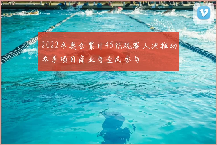 2022冬奥会累计45亿观赛人次推动冬季项目商业与全民参与