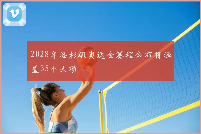 2028年洛杉矶奥运会赛程公布将涵盖35个大项