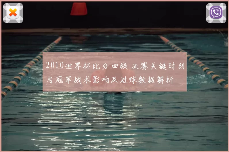 2010世界杯比分回顾 决赛关键时刻与冠军战术影响及进球数据解析