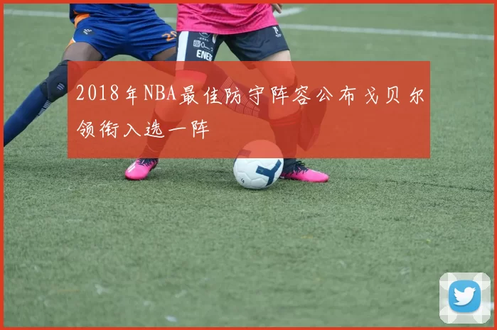 2018年NBA最佳防守阵容公布戈贝尔领衔入选一阵