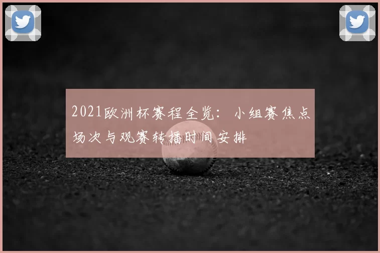 2021欧洲杯赛程全览：小组赛焦点场次与观赛转播时间安排