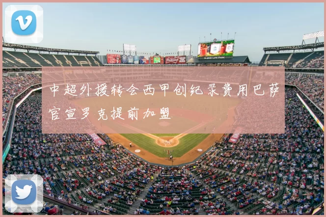 中超外援转会西甲创纪录费用巴萨官宣罗克提前加盟