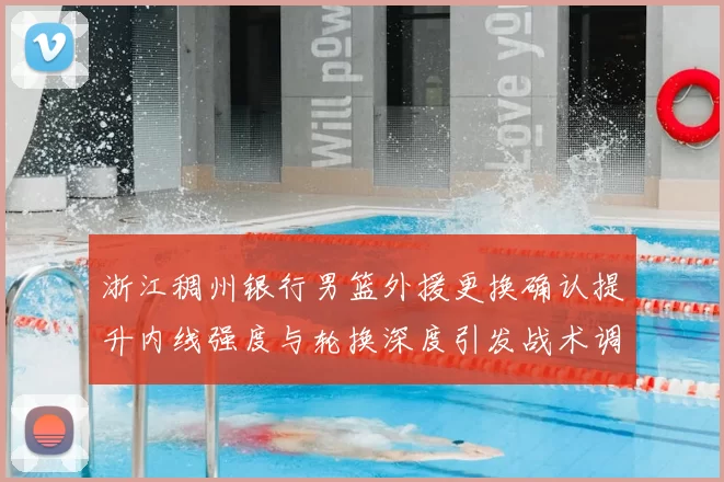 浙江稠州银行男篮外援更换确认提升内线强度与轮换深度引发战术调整