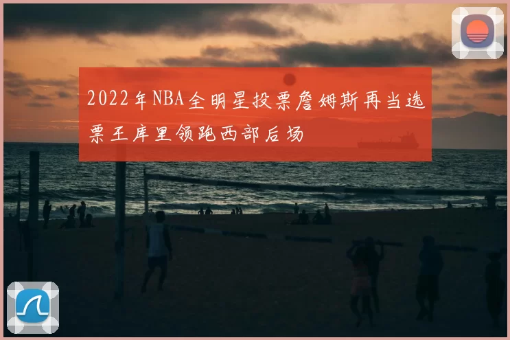 2022年NBA全明星投票詹姆斯再当选票王库里领跑西部后场