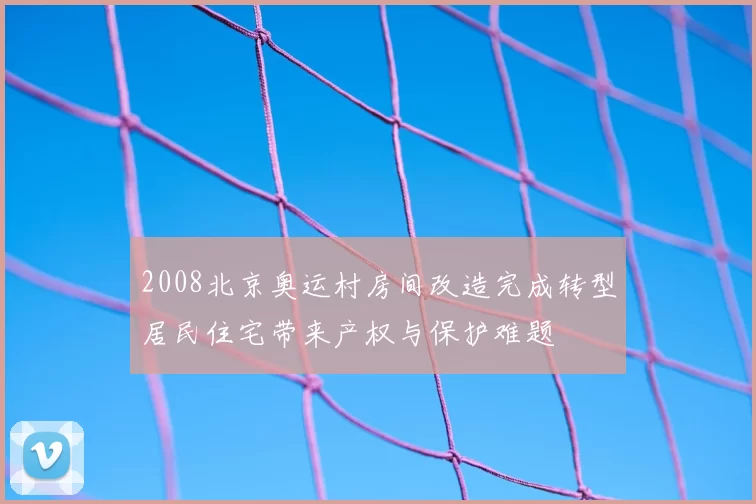 2008北京奥运村房间改造完成转型居民住宅带来产权与保护难题