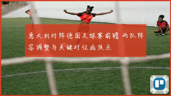 意大利对阵德国足球赛前瞻 两队阵容调整与关键对位成焦点