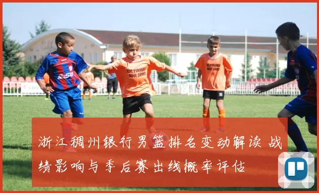 浙江稠州银行男篮排名变动解读 战绩影响与季后赛出线概率评估