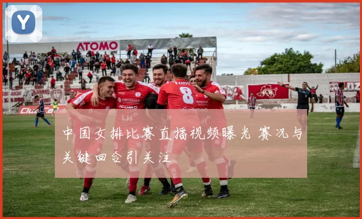 中国女排比赛直播视频曝光 赛况与关键回合引关注