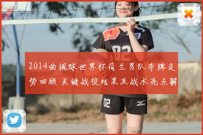 2014曲棍球世界杯荷兰男队夺牌走势回顾 关键战役结果及战术亮点解析