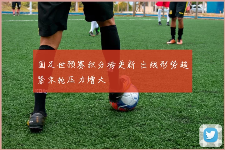 国足世预赛积分榜更新 出线形势趋紧末轮压力增大