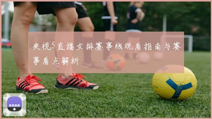 央视5直播女排赛事线观看指南与赛事看点解析