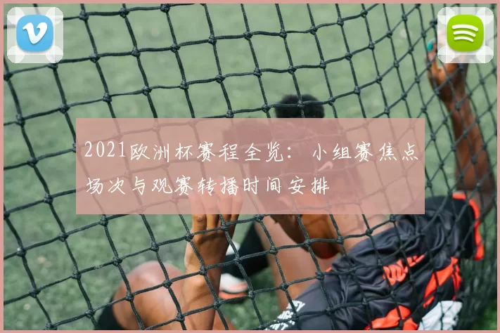 2021欧洲杯赛程全览：小组赛焦点场次与观赛转播时间安排