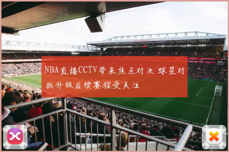 NBA直播CCTV带来焦点对决 球星对抗升级后续赛程受关注