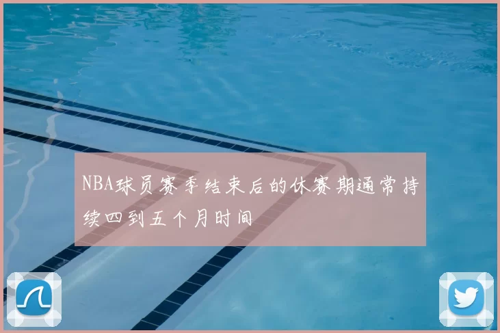 NBA球员赛季结束后的休赛期通常持续四到五个月时间