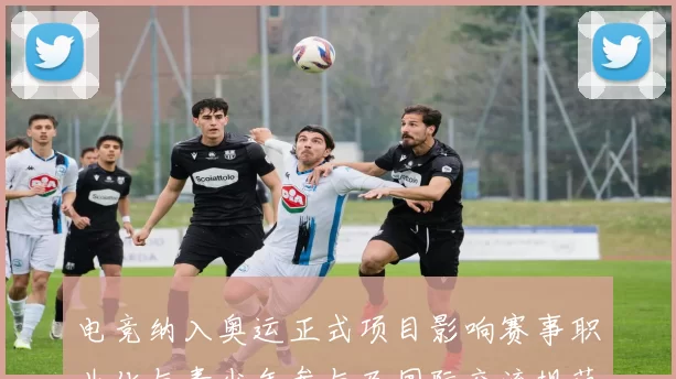 电竞纳入奥运正式项目影响赛事职业化与青少年参与及国际交流规范化