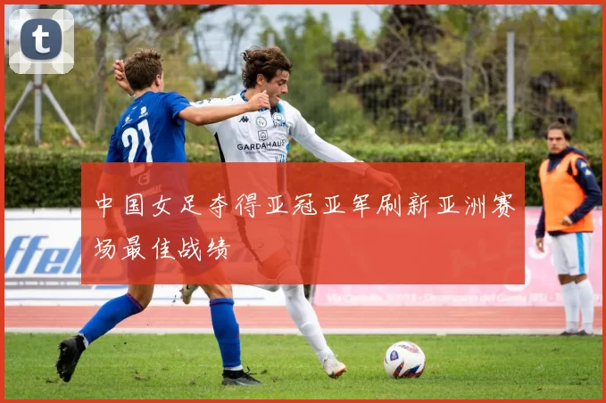 中国女足夺得亚冠亚军刷新亚洲赛场最佳战绩