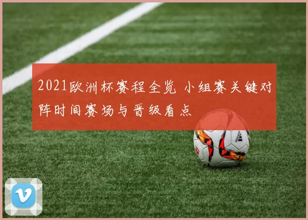 2021欧洲杯赛程全览 小组赛关键对阵时间赛场与晋级看点