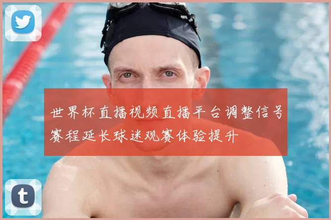 世界杯直播视频直播平台调整信号赛程延长球迷观赛体验提升