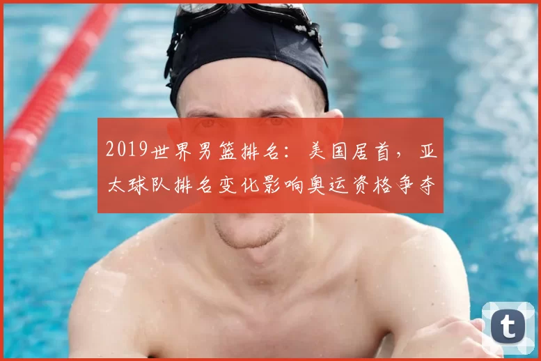 2019世界男篮排名：美国居首，亚太球队排名变化影响奥运资格争夺