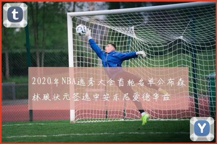 2020年NBA选秀大会首轮名单公布森林狼状元签选中安东尼爱德华兹