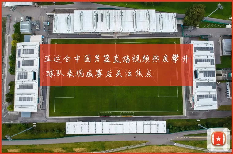 亚运会中国男篮直播视频热度攀升 球队表现成赛后关注焦点