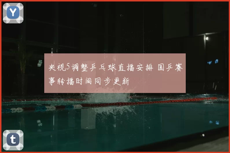 央视5调整乒乓球直播安排 国乒赛事转播时间同步更新