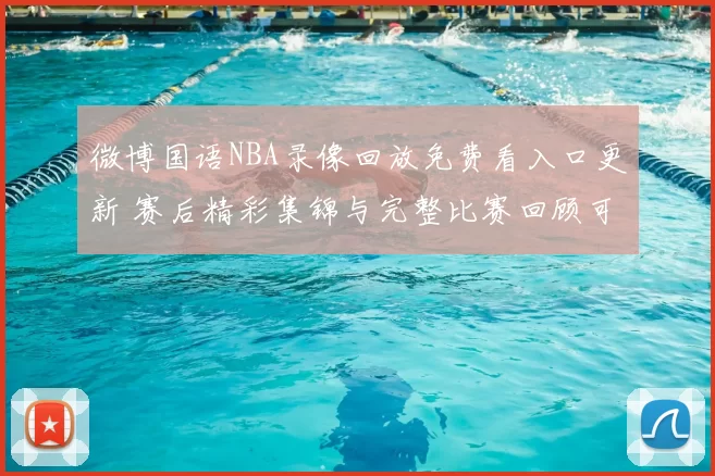 微博国语NBA录像回放免费看入口更新 赛后精彩集锦与完整比赛回顾可检索