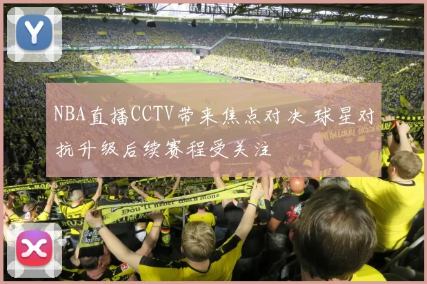 NBA直播CCTV带来焦点对决 球星对抗升级后续赛程受关注