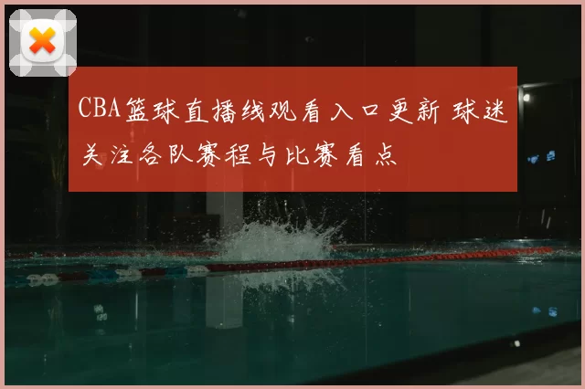 CBA篮球直播线观看入口更新 球迷关注各队赛程与比赛看点