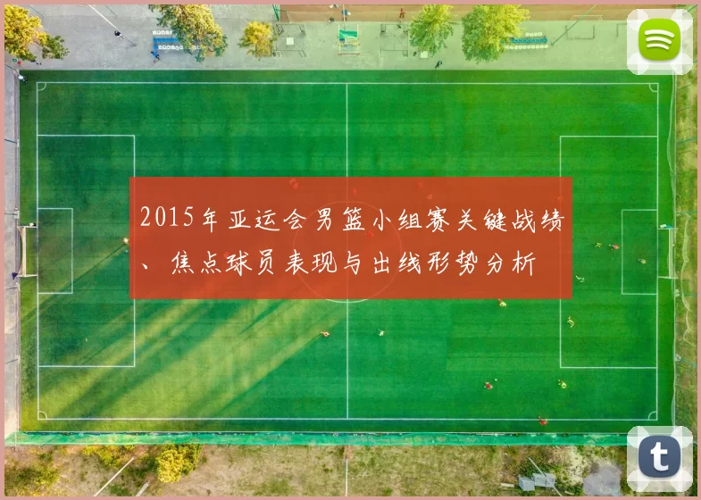 2015年亚运会男篮小组赛关键战绩、焦点球员表现与出线形势分析