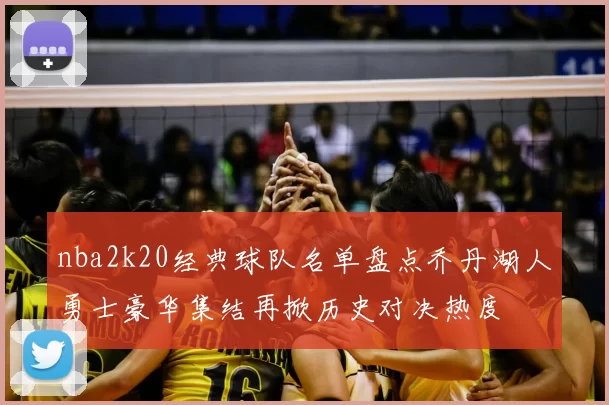 nba2k20经典球队名单盘点乔丹湖人勇士豪华集结再掀历史对决热度