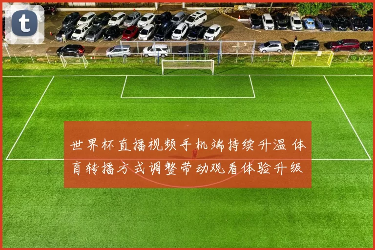 世界杯直播视频手机端持续升温 体育转播方式调整带动观看体验升级