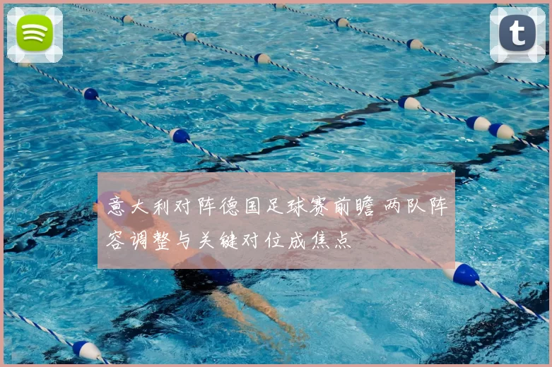 意大利对阵德国足球赛前瞻 两队阵容调整与关键对位成焦点