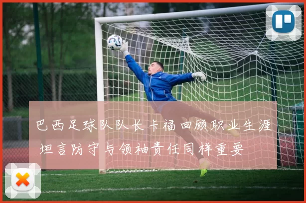 巴西足球队队长卡福回顾职业生涯 坦言防守与领袖责任同样重要